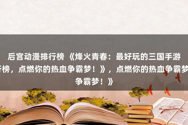 后宫动漫排行榜 《烽火青春：最好玩的三国手游排行榜，点燃你的热血争霸梦！》，点燃你的热血争霸梦！》