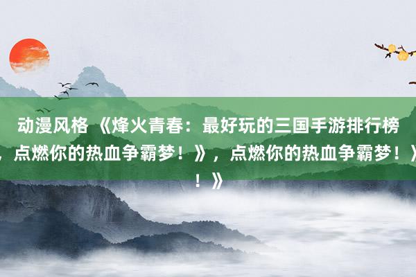 动漫风格 《烽火青春：最好玩的三国手游排行榜，点燃你的热血争霸梦！》，点燃你的热血争霸梦！》