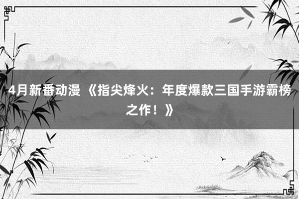 4月新番动漫 《指尖烽火：年度爆款三国手游霸榜之作！》