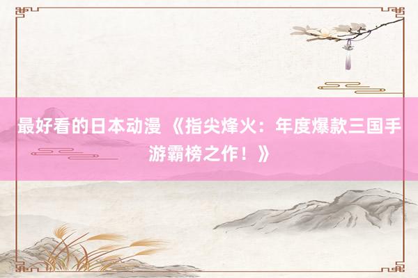 最好看的日本动漫 《指尖烽火：年度爆款三国手游霸榜之作！》