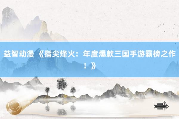 益智动漫 《指尖烽火：年度爆款三国手游霸榜之作！》