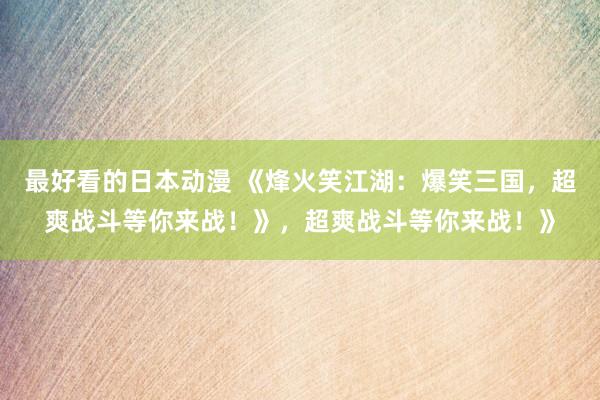 最好看的日本动漫 《烽火笑江湖：爆笑三国，超爽战斗等你来战！》，超爽战斗等你来战！》
