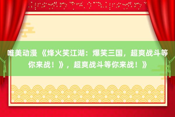 唯美动漫 《烽火笑江湖：爆笑三国，超爽战斗等你来战！》，超爽战斗等你来战！》