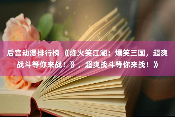 后宫动漫排行榜 《烽火笑江湖：爆笑三国，超爽战斗等你来战！》，超爽战斗等你来战！》