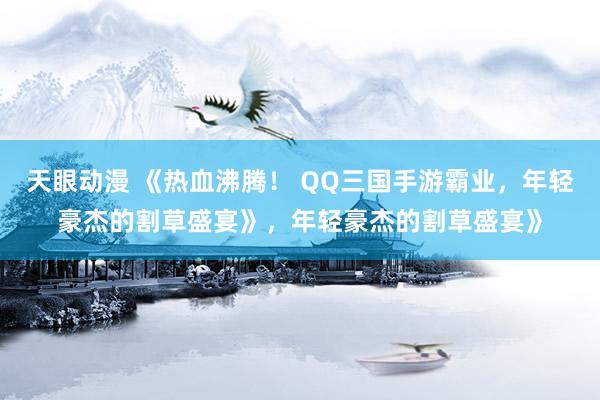 天眼动漫 《热血沸腾！ QQ三国手游霸业，年轻豪杰的割草盛宴》，年轻豪杰的割草盛宴》