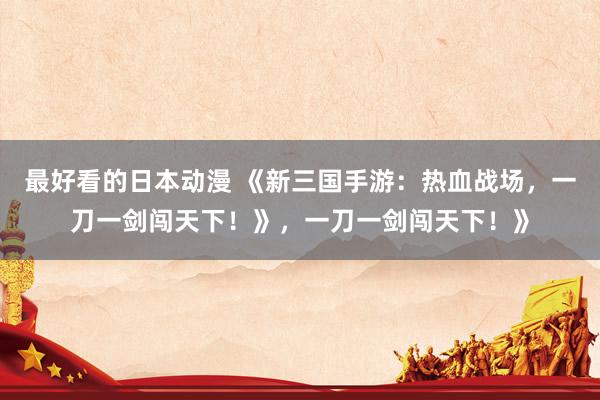 最好看的日本动漫 《新三国手游：热血战场，一刀一剑闯天下！》，一刀一剑闯天下！》