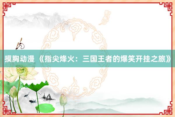 摸胸动漫 《指尖烽火：三国王者的爆笑开挂之旅》