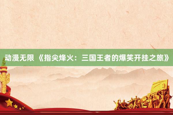 动漫无限 《指尖烽火：三国王者的爆笑开挂之旅》