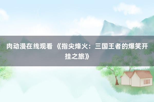 肉动漫在线观看 《指尖烽火：三国王者的爆笑开挂之旅》