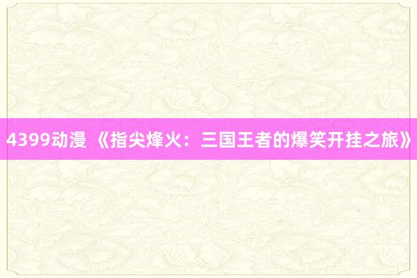 4399动漫 《指尖烽火：三国王者的爆笑开挂之旅》