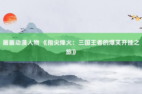 画画动漫人物 《指尖烽火：三国王者的爆笑开挂之旅》