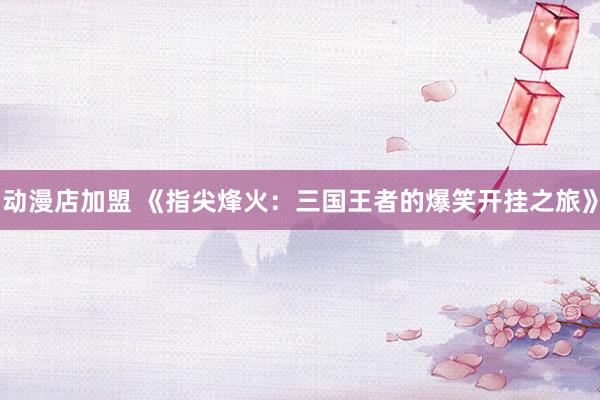 动漫店加盟 《指尖烽火：三国王者的爆笑开挂之旅》