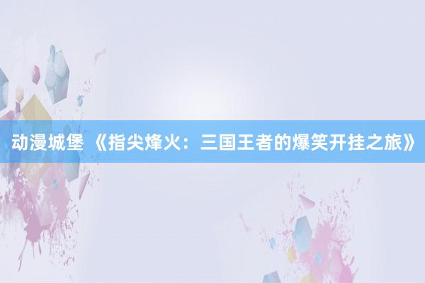 动漫城堡 《指尖烽火：三国王者的爆笑开挂之旅》