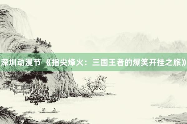 深圳动漫节 《指尖烽火：三国王者的爆笑开挂之旅》
