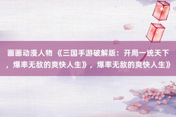 画画动漫人物 《三国手游破解版：开局一统天下，爆率无敌的爽快人生》，爆率无敌的爽快人生》