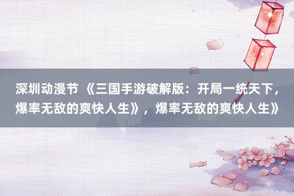 深圳动漫节 《三国手游破解版：开局一统天下，爆率无敌的爽快人生》，爆率无敌的爽快人生》