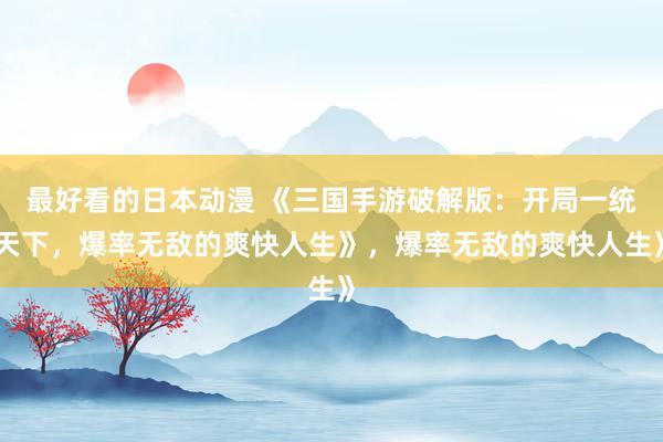 最好看的日本动漫 《三国手游破解版：开局一统天下，爆率无敌的爽快人生》，爆率无敌的爽快人生》