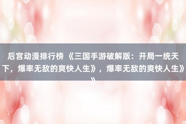 后宫动漫排行榜 《三国手游破解版：开局一统天下，爆率无敌的爽快人生》，爆率无敌的爽快人生》