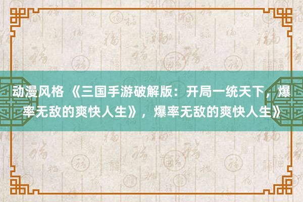 动漫风格 《三国手游破解版：开局一统天下，爆率无敌的爽快人生》，爆率无敌的爽快人生》