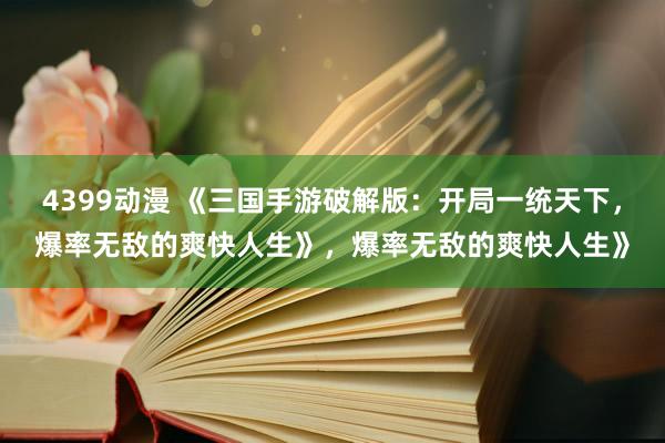 4399动漫 《三国手游破解版：开局一统天下，爆率无敌的爽快人生》，爆率无敌的爽快人生》