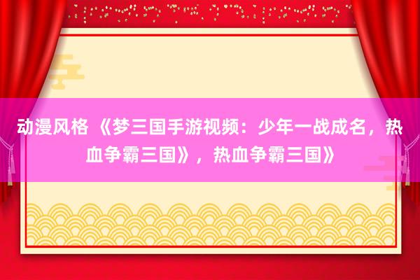 动漫风格 《梦三国手游视频：少年一战成名，热血争霸三国》，热血争霸三国》