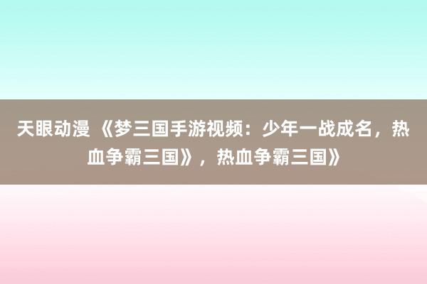 天眼动漫 《梦三国手游视频：少年一战成名，热血争霸三国》，热血争霸三国》
