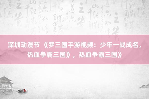 深圳动漫节 《梦三国手游视频：少年一战成名，热血争霸三国》，热血争霸三国》