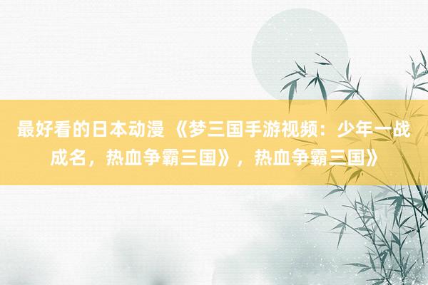 最好看的日本动漫 《梦三国手游视频：少年一战成名，热血争霸三国》，热血争霸三国》
