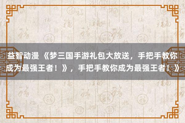 益智动漫 《梦三国手游礼包大放送，手把手教你成为最强王者！》，手把手教你成为最强王者！》