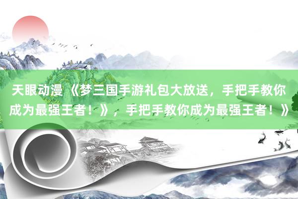 天眼动漫 《梦三国手游礼包大放送，手把手教你成为最强王者！》，手把手教你成为最强王者！》
