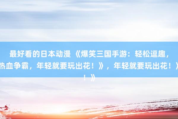 最好看的日本动漫 《爆笑三国手游：轻松逗趣，热血争霸，年轻就要玩出花！》，年轻就要玩出花！》