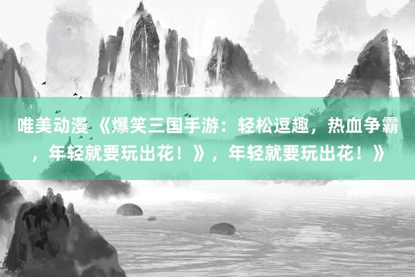唯美动漫 《爆笑三国手游：轻松逗趣，热血争霸，年轻就要玩出花！》，年轻就要玩出花！》