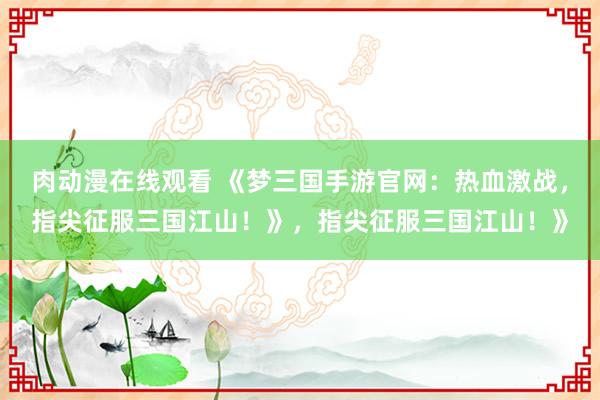 肉动漫在线观看 《梦三国手游官网：热血激战，指尖征服三国江山！》，指尖征服三国江山！》