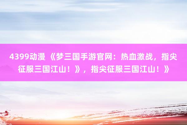 4399动漫 《梦三国手游官网：热血激战，指尖征服三国江山！》，指尖征服三国江山！》