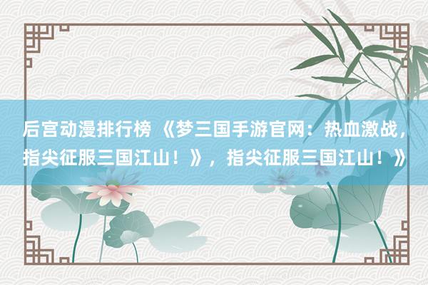 后宫动漫排行榜 《梦三国手游官网：热血激战，指尖征服三国江山！》，指尖征服三国江山！》