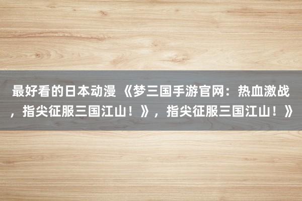 最好看的日本动漫 《梦三国手游官网：热血激战，指尖征服三国江山！》，指尖征服三国江山！》