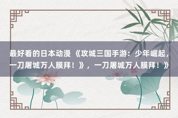 最好看的日本动漫 《攻城三国手游：少年崛起，一刀屠城万人膜拜！》，一刀屠城万人膜拜！》