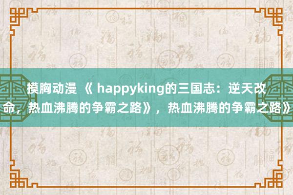 摸胸动漫 《 happyking的三国志：逆天改命，热血沸腾的争霸之路》，热血沸腾的争霸之路》