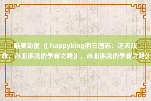 唯美动漫 《 happyking的三国志：逆天改命，热血沸腾的争霸之路》，热血沸腾的争霸之路》