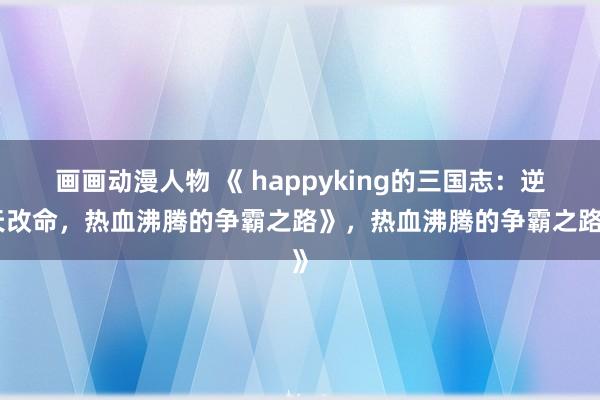 画画动漫人物 《 happyking的三国志：逆天改命，热血沸腾的争霸之路》，热血沸腾的争霸之路》