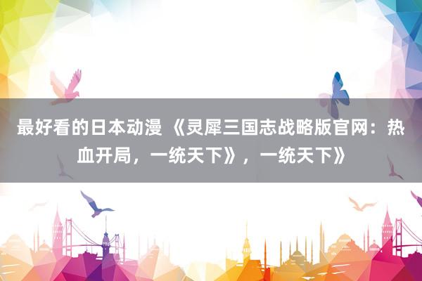 最好看的日本动漫 《灵犀三国志战略版官网：热血开局，一统天下》，一统天下》