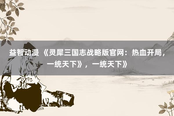 益智动漫 《灵犀三国志战略版官网：热血开局，一统天下》，一统天下》
