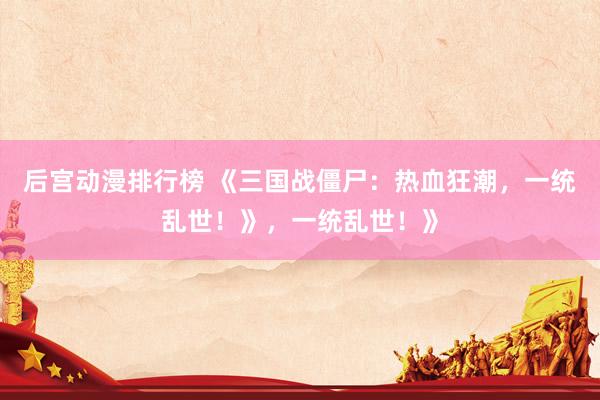 后宫动漫排行榜 《三国战僵尸：热血狂潮，一统乱世！》，一统乱世！》