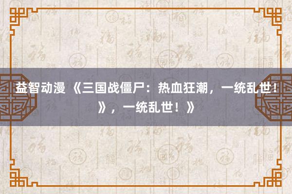益智动漫 《三国战僵尸：热血狂潮，一统乱世！》，一统乱世！》