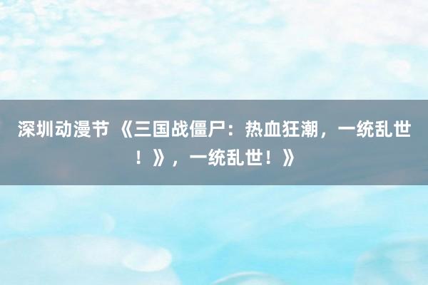 深圳动漫节 《三国战僵尸：热血狂潮，一统乱世！》，一统乱世！》