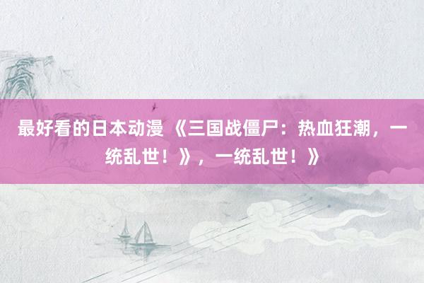 最好看的日本动漫 《三国战僵尸：热血狂潮，一统乱世！》，一统乱世！》
