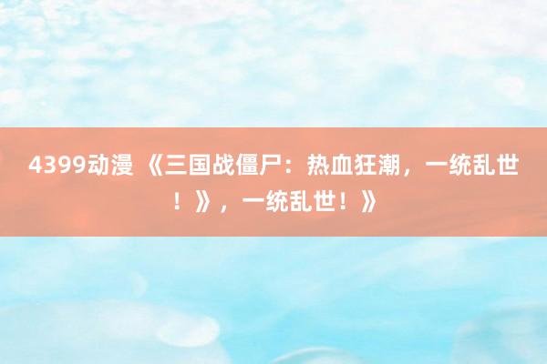 4399动漫 《三国战僵尸：热血狂潮，一统乱世！》，一统乱世！》