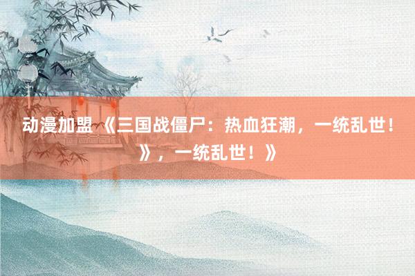 动漫加盟 《三国战僵尸：热血狂潮，一统乱世！》，一统乱世！》