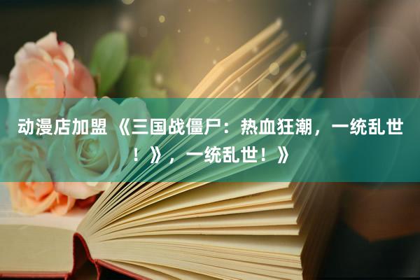 动漫店加盟 《三国战僵尸：热血狂潮，一统乱世！》，一统乱世！》