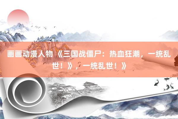 画画动漫人物 《三国战僵尸：热血狂潮，一统乱世！》，一统乱世！》
